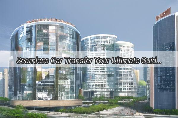 Seamless Car Transfer Your Ultimate Guide to Registering Your Vehicle from Guangzhou to Shenzhen